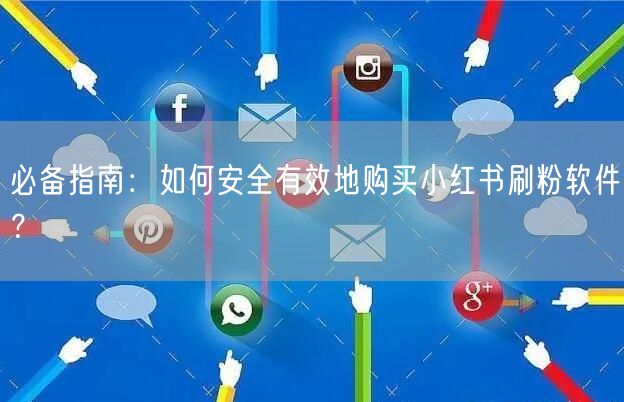 必备指南：如何安全有效地购买小红书刷粉软件？
