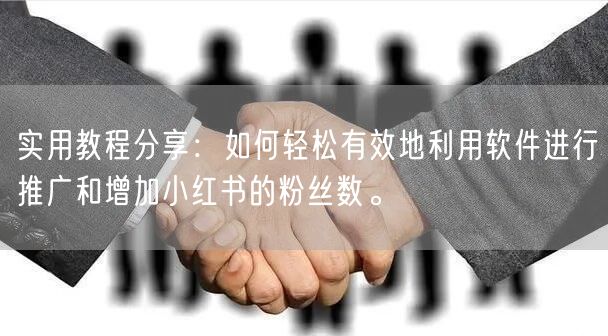 实用教程分享：如何轻松有效地利用软件进行推广和增加小红书的粉丝数。