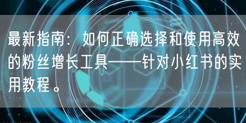 最新指南：如何正确选择和使用高效的粉丝增长工具——针对小红书的实用教程。
