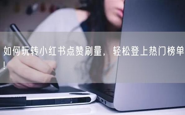如何玩转小红书点赞刷量，轻松登上热门榜单!