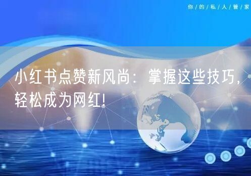小红书点赞新风尚：掌握这些技巧，轻松成为网红!