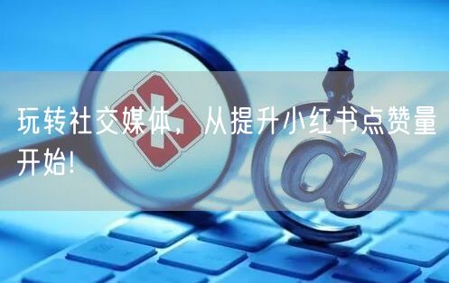 玩转社交媒体，从提升小红书点赞量开始!