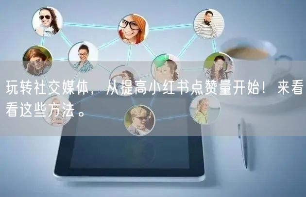 玩转社交媒体，从提高小红书点赞量开始！来看看这些方法。