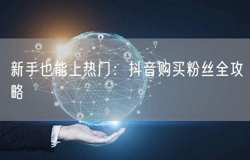 新手也能上热门：抖音购买粉丝全攻略