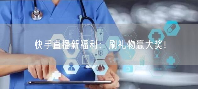 快手直播新福利：刷礼物赢大奖！