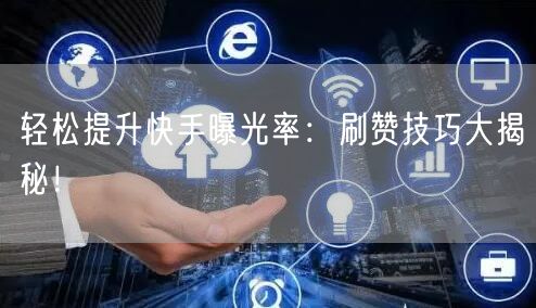 轻松提升快手曝光率：刷赞技巧大揭秘！