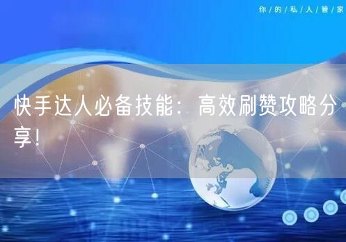 快手达人必备技能：高效刷赞攻略分享！