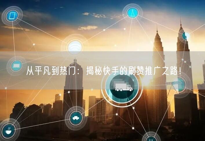 从平凡到热门：揭秘快手的刷赞推广之路！