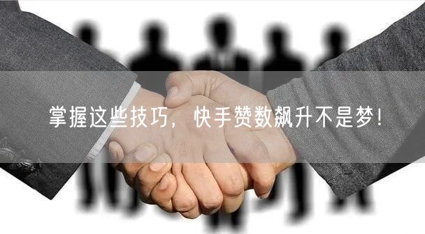 掌握这些技巧，快手赞数飙升不是梦！