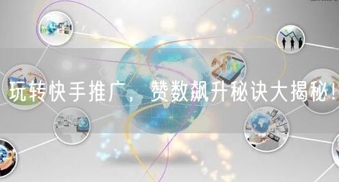 玩转快手推广，赞数飙升秘诀大揭秘！