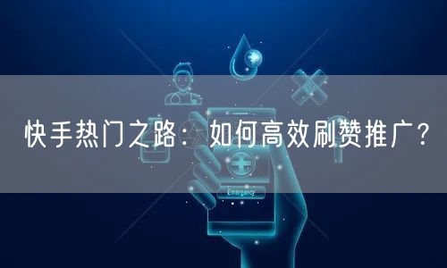 快手热门之路：如何高效刷赞推广？