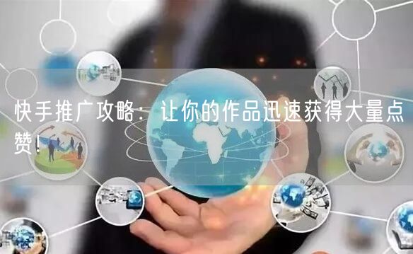 快手推广攻略：让你的作品迅速获得大量点赞！