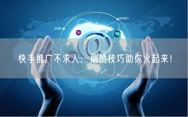 快手推广不求人，刷赞技巧助你火起来！