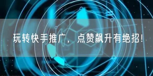 玩转快手推广，点赞飙升有绝招！
