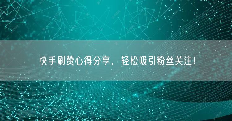 快手刷赞心得分享，轻松吸引粉丝关注！