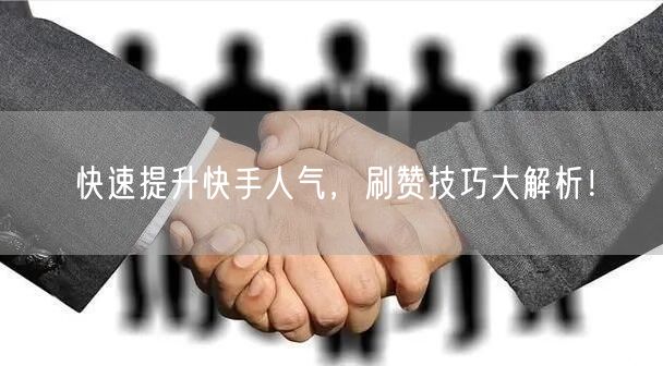 快速提升快手人气，刷赞技巧大解析！