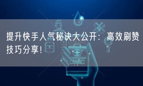 提升快手人气秘诀大公开：高效刷赞技巧分享！