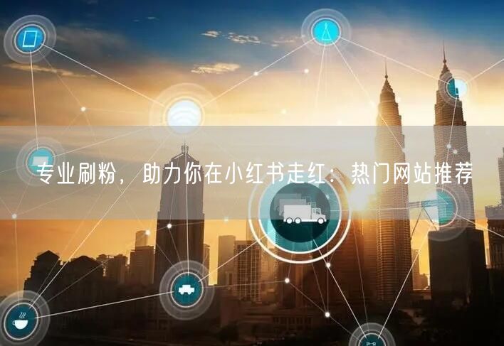专业刷粉，助力你在小红书走红：热门网站推荐
