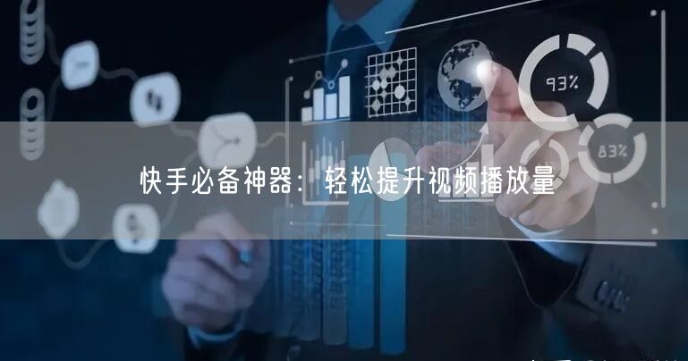 快手必备神器：轻松提升视频播放量