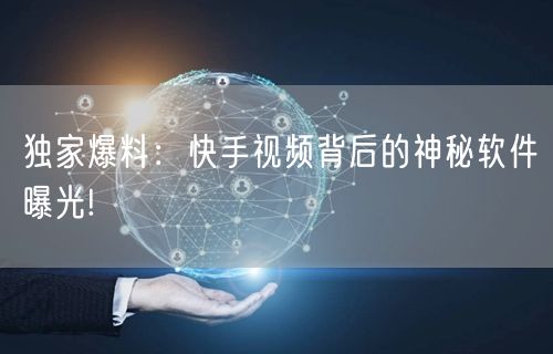 独家爆料：快手视频背后的神秘软件曝光!