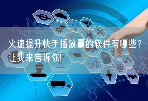 火速提升快手播放量的软件有哪些？让我来告诉你!