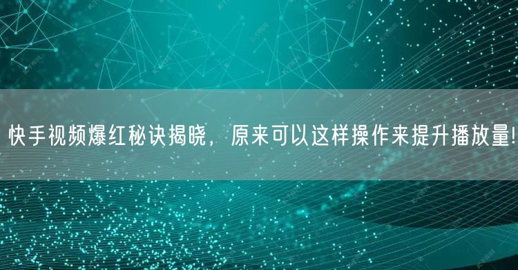 快手视频爆红秘诀揭晓，原来可以这样操作来提升播放量!