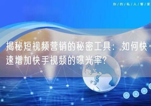 揭秘短视频营销的秘密工具：如何快速增加快手视频的曝光率?
