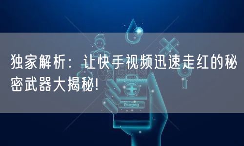 独家解析：让快手视频迅速走红的秘密武器大揭秘!