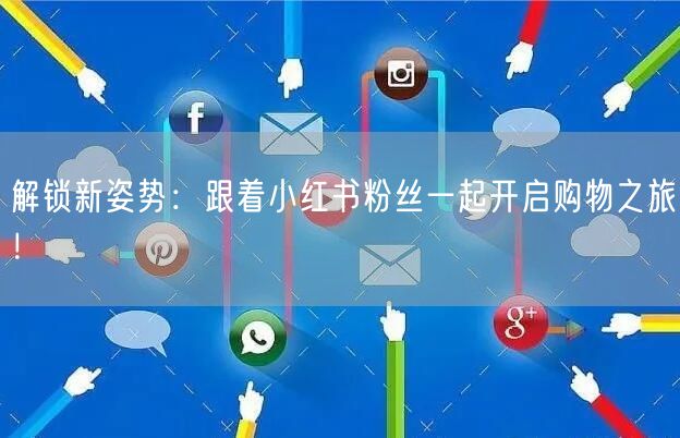 解锁新姿势：跟着小红书粉丝一起开启购物之旅！