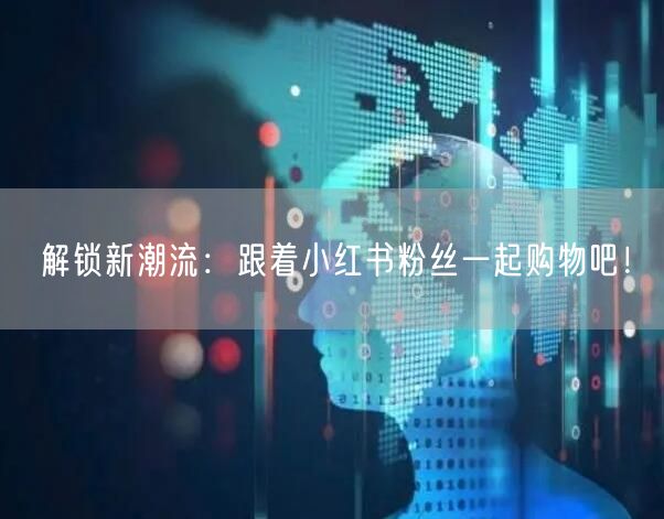 解锁新潮流：跟着小红书粉丝一起购物吧！