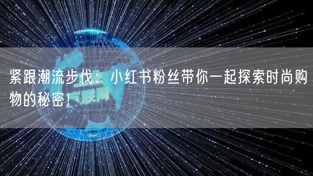 紧跟潮流步伐：小红书粉丝带你一起探索时尚购物的秘密！
