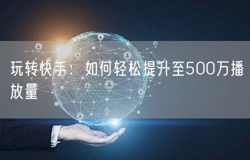 玩转快手：如何轻松提升至500万播放量