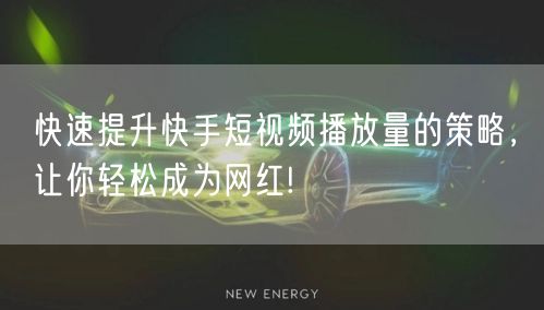 快速提升快手短视频播放量的策略，让你轻松成为网红!