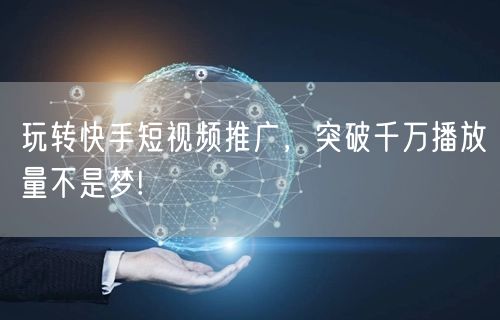 玩转快手短视频推广，突破千万播放量不是梦!