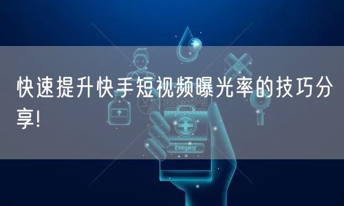 快速提升快手短视频曝光率的技巧分享!