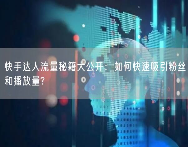 快手达人流量秘籍大公开：如何快速吸引粉丝和播放量?