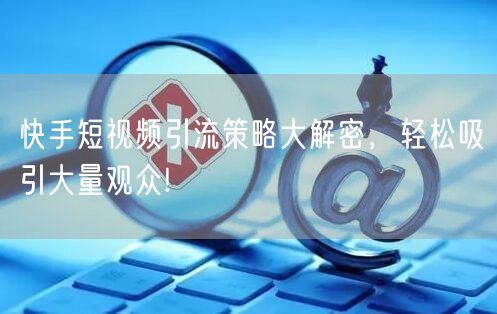 快手短视频引流策略大解密，轻松吸引大量观众!