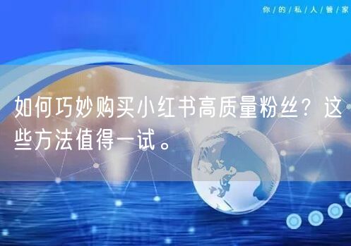 如何巧妙购买小红书高质量粉丝？这些方法值得一试。