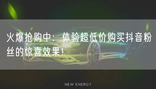 火爆抢购中：体验超低价购买抖音粉丝的惊喜效果！