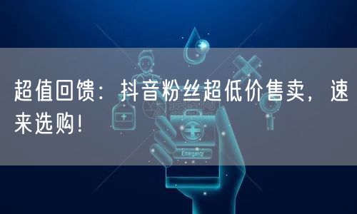 超值回馈：抖音粉丝超低价售卖，速来选购！