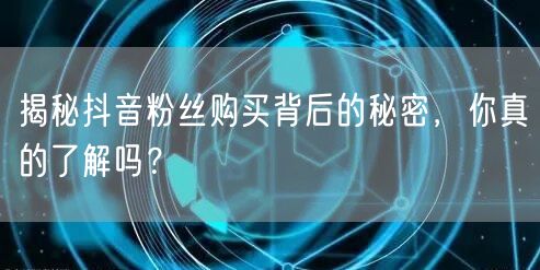 揭秘抖音粉丝购买背后的秘密，你真的了解吗？