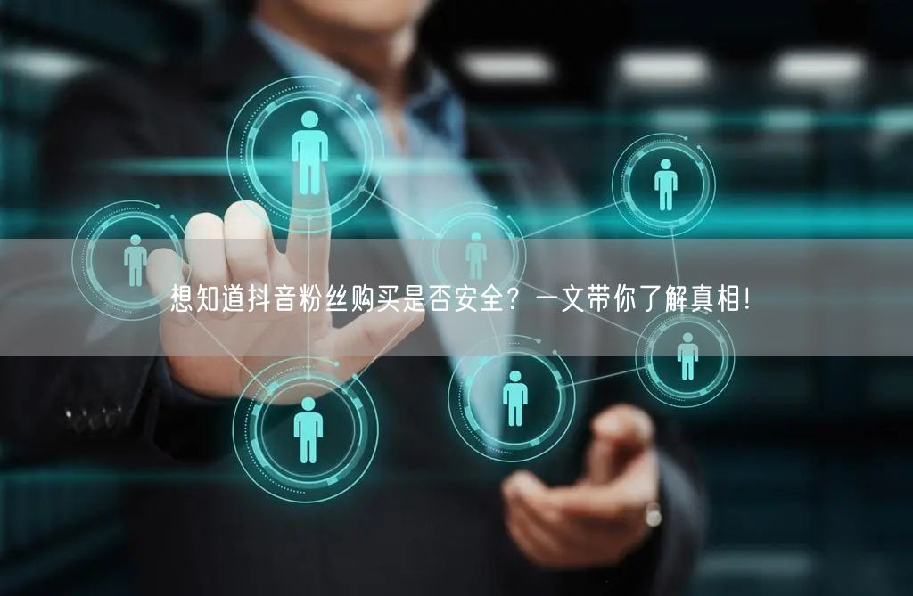 想知道抖音粉丝购买是否安全？一文带你了解真相！