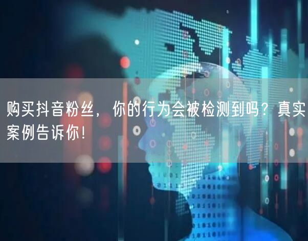购买抖音粉丝，你的行为会被检测到吗？真实案例告诉你！