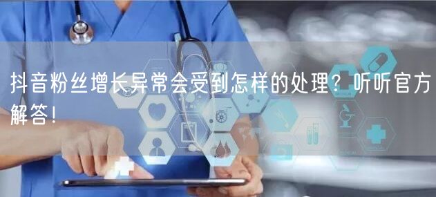 抖音粉丝增长异常会受到怎样的处理？听听官方解答！