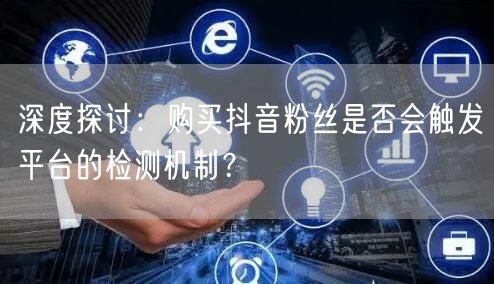 深度探讨：购买抖音粉丝是否会触发平台的检测机制？