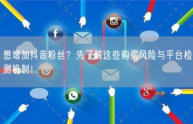 想增加抖音粉丝？先了解这些购买风险与平台检测机制！