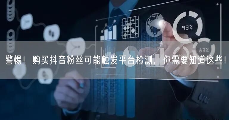 警惕！购买抖音粉丝可能触发平台检测，你需要知道这些！