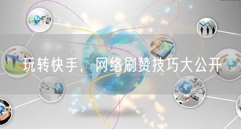 玩转快手，网络刷赞技巧大公开