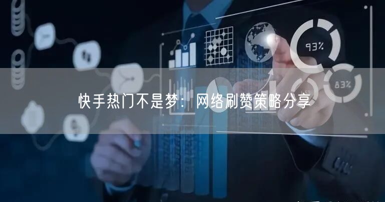 快手热门不是梦：网络刷赞策略分享