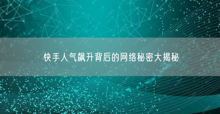 快手人气飙升背后的网络秘密大揭秘